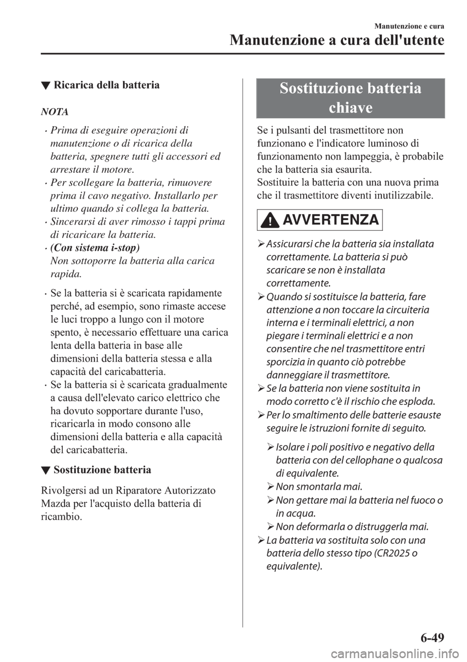MAZDA MODEL 6 2019  Manuale del proprietario (in Italian)  ▼�5�L�F�D�U�L�F�D��G�H�O�O�D��E�D�W�W�H�U�L�D
NOTA
�xPrima di eseguire operazioni di
manutenzione o di ricarica della
batteria, spegnere tutti gli accessori ed
arrestare il motore.
�xPer scollegar