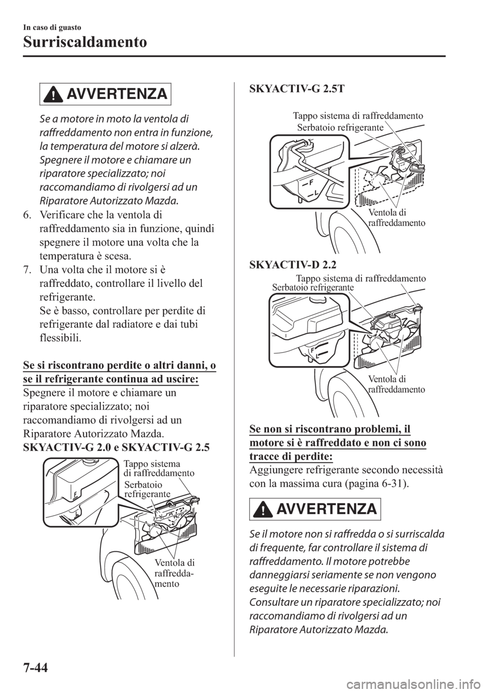 MAZDA MODEL 6 2019  Manuale del proprietario (in Italian)  AVVERTENZA
Se a motore in moto la ventola di
raffreddamento non entra in funzione,
la temperatura del motore si alzerà.
Spegnere il motore e chiamare un
riparatore specializzato; noi
raccomandiamo di
