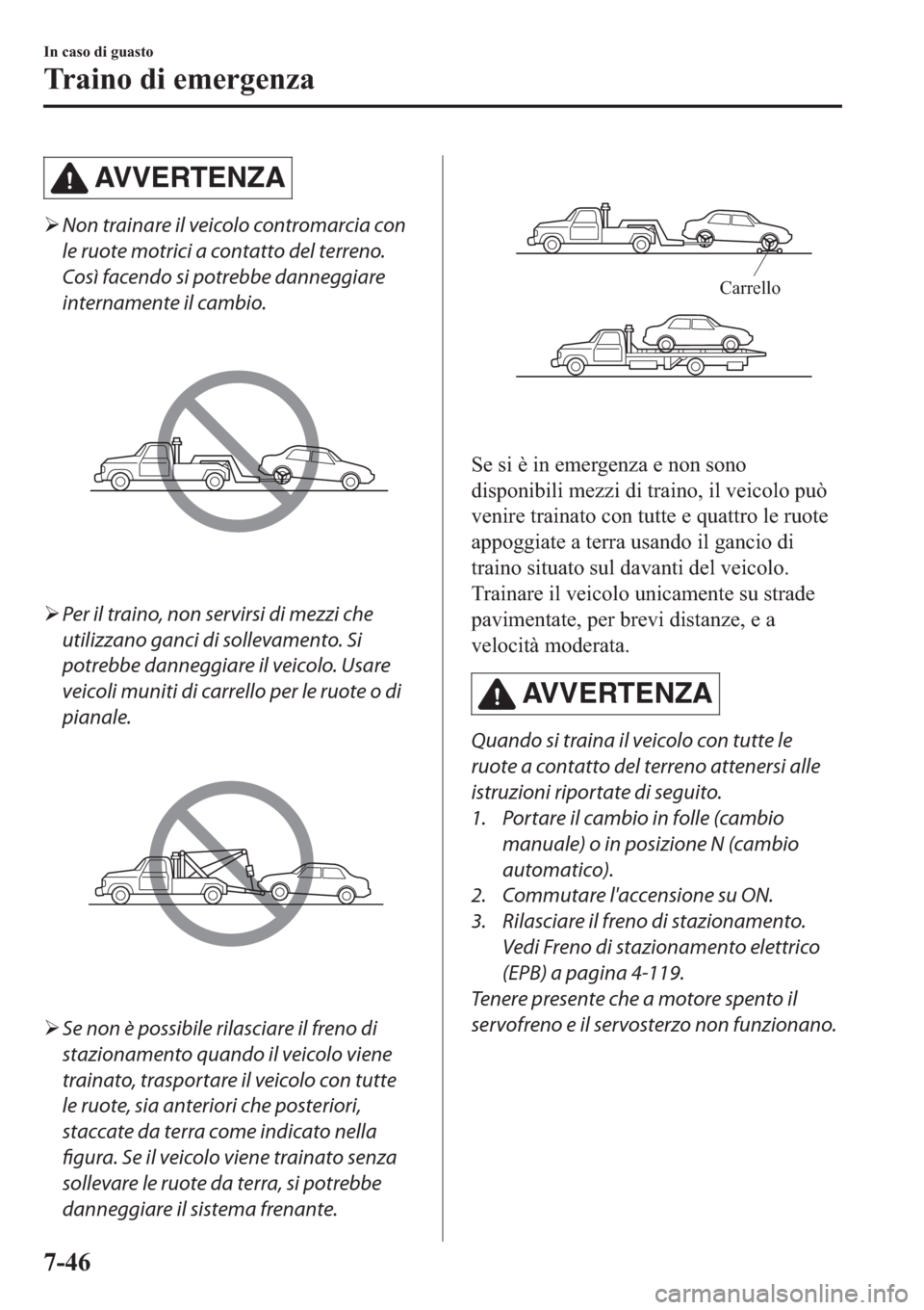MAZDA MODEL 6 2019  Manuale del proprietario (in Italian)  AV V E R T E N Z A
�¾Non trainare il veicolo contromarcia con
le ruote motrici a contatto del terreno.
Così facendo si potrebbe danneggiare
internamente il cambio.
�¾Per il traino, non servirsi di 