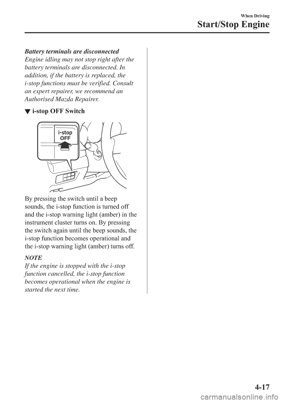 MAZDA MODEL 6 2018  Owners Manual (in English) Battery terminals are disconnected
Engine idling may not stop right after the
battery terminals are disconnected. In
addition, if the battery is replaced, the
i-stop functions must be verified. Consul