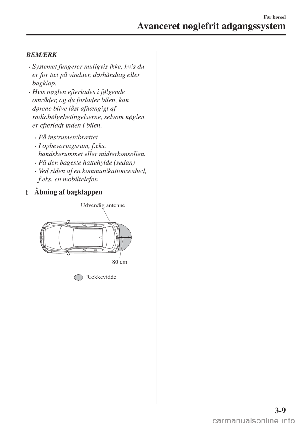 MAZDA MODEL 6 2018  Instruktionsbog (in Danish) BEMÆRK
•Systemet fungerer muligvis ikke, hvis du
er for tæt på vinduer, dørhåndtag eller
bagklap.
•Hvis nøglen efterlades i følgende
områder, og du forlader bilen, kan
dørene blive låst 