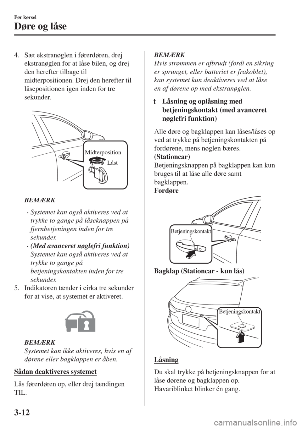 MAZDA MODEL 6 2018  Instruktionsbog (in Danish) 4. Sæt ekstranøglen i førerdøren, drej
ekstranøglen for at låse bilen, og drej
den herefter tilbage til
midterpositionen. Drej den herefter til
låsepositionen igen inden for tre
sekunder.
 
Mid