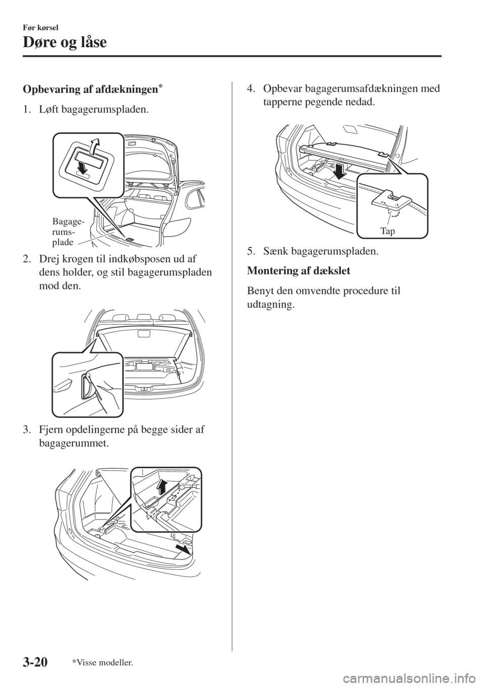 MAZDA MODEL 6 2018  Instruktionsbog (in Danish) Opbevaring af afdækningen*
1. Løft bagagerumspladen.
 
Bagage-
rums-
plade
2. Drej krogen til indkøbsposen ud af
dens holder, og stil bagagerumspladen
mod den.
 
3. Fjern opdelingerne på begge sid