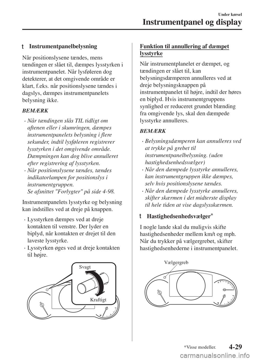 MAZDA MODEL 6 2018  Instruktionsbog (in Danish) tInstrumentpanelbelysning
Når positionslysene tændes, mens
tændingen er slået til, dæmpes lysstyrken i
instrumentpanelet. Når lysføleren dog
detekterer, at det omgivende område er
klart, f.eks