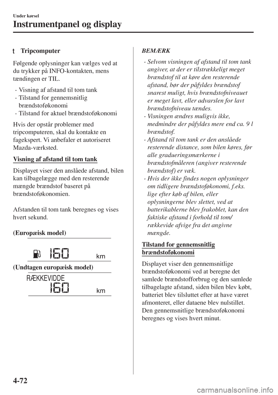 MAZDA MODEL 6 2018  Instruktionsbog (in Danish) tTripcomputer
Følgende oplysninger kan vælges ved at
du trykker på INFO-kontakten, mens
tændingen er TIL.
•Visning af afstand til tom tank
•Tilstand for gennemsnitlig
brændstoføkonomi
•Til