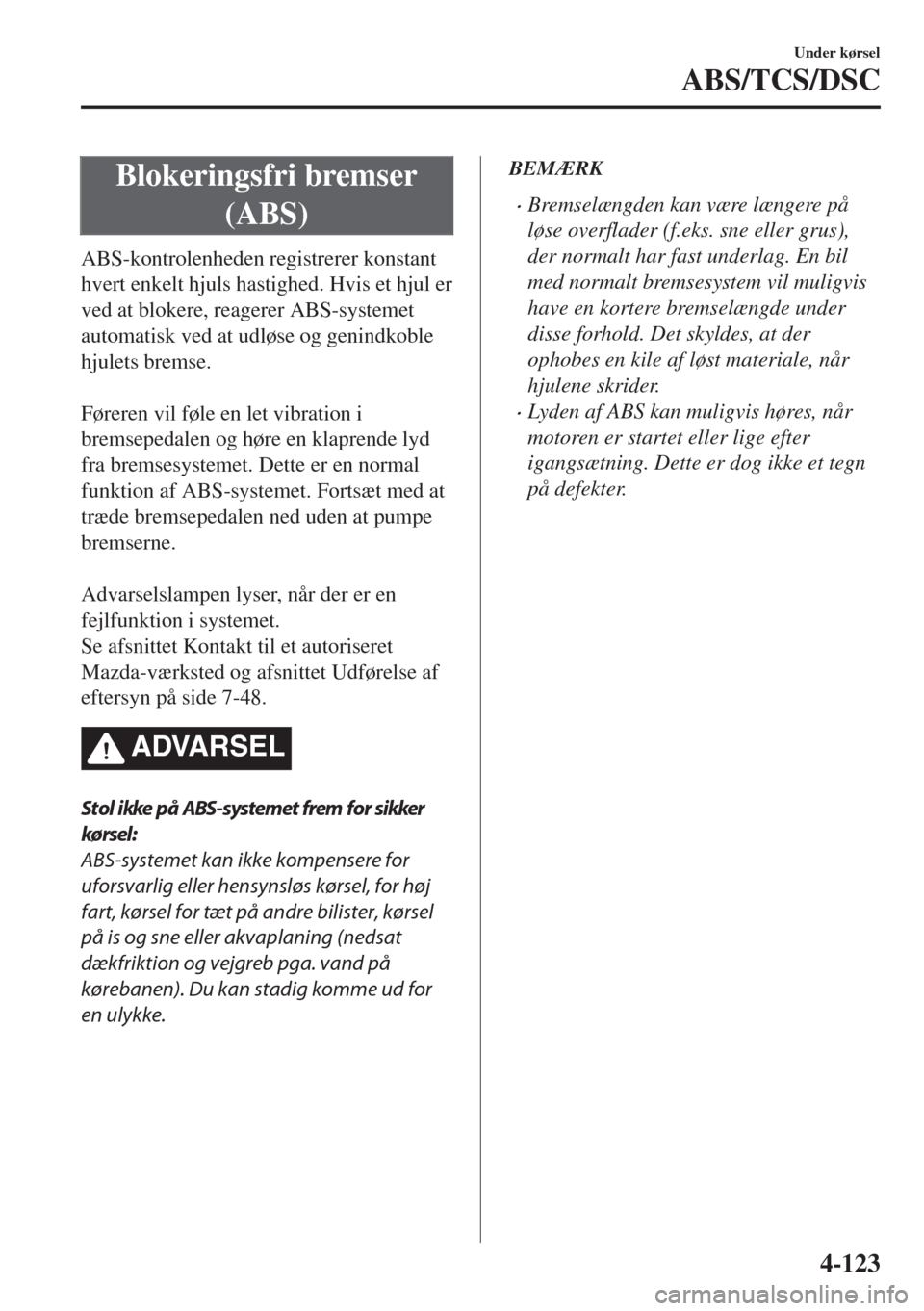 MAZDA MODEL 6 2018  Instruktionsbog (in Danish) Blokeringsfri bremser
(ABS)
ABS-kontrolenheden registrerer konstant
hvert enkelt hjuls hastighed. Hvis et hjul er
ved at blokere, reagerer ABS-systemet
automatisk ved at udløse og genindkoble
hjulets