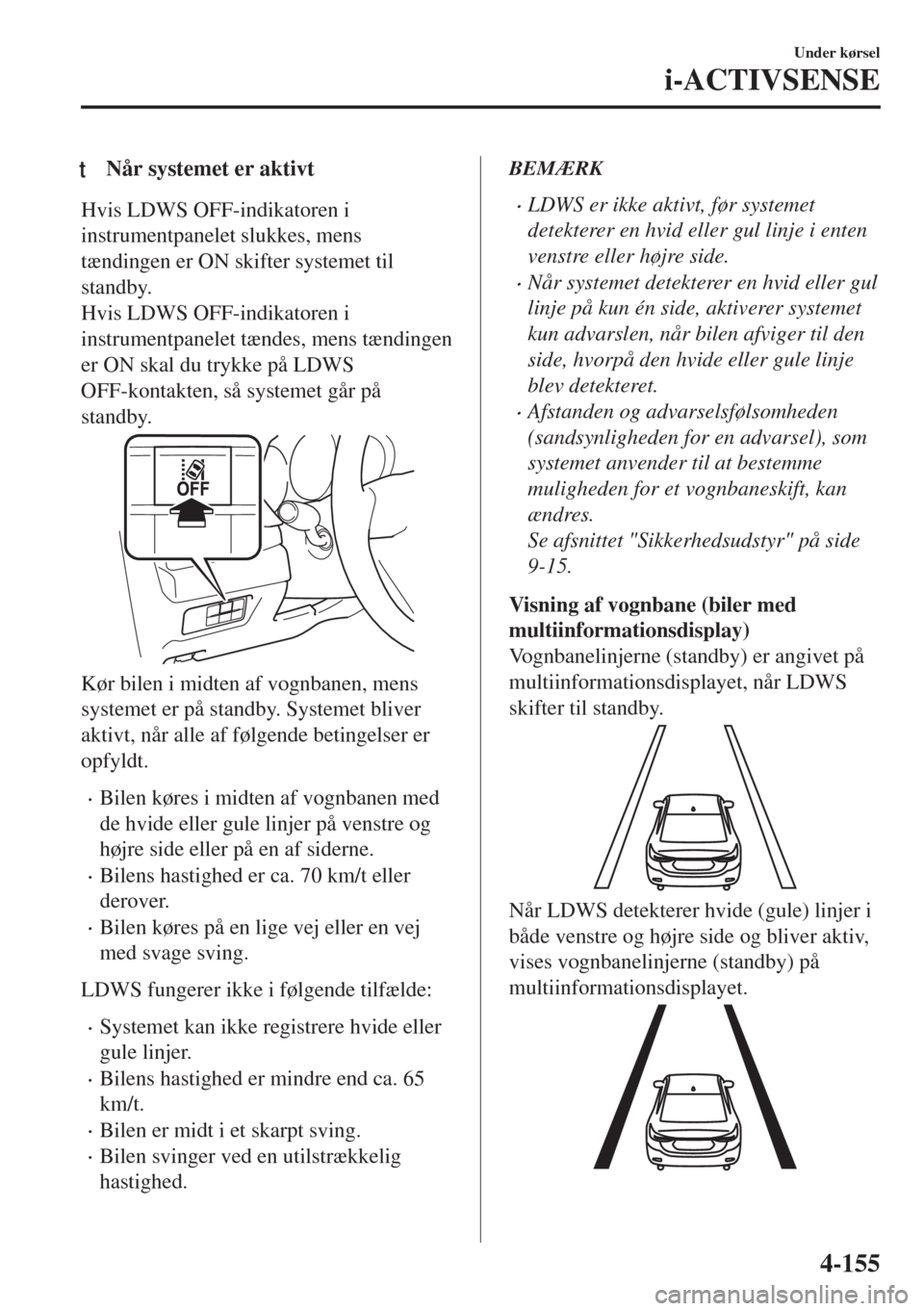 MAZDA MODEL 6 2018  Instruktionsbog (in Danish) tNår systemet er aktivt
Hvis LDWS OFF-indikatoren i
instrumentpanelet slukkes, mens
tændingen er ON skifter systemet til
standby.
Hvis LDWS OFF-indikatoren i
instrumentpanelet tændes, mens tænding