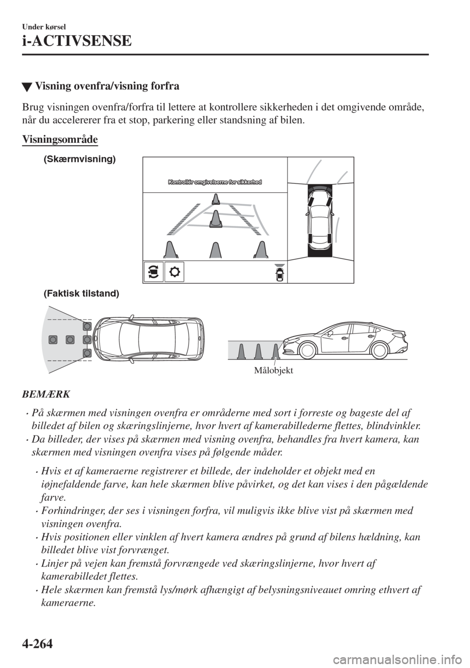 MAZDA MODEL 6 2018  Instruktionsbog (in Danish) �WVisning ovenfra/visning forfra
Brug visningen ovenfra/forfra til lettere at kontrollere sikkerheden i det omgivende område,
når du accelererer fra et stop, parkering eller standsning af bilen.
Vis