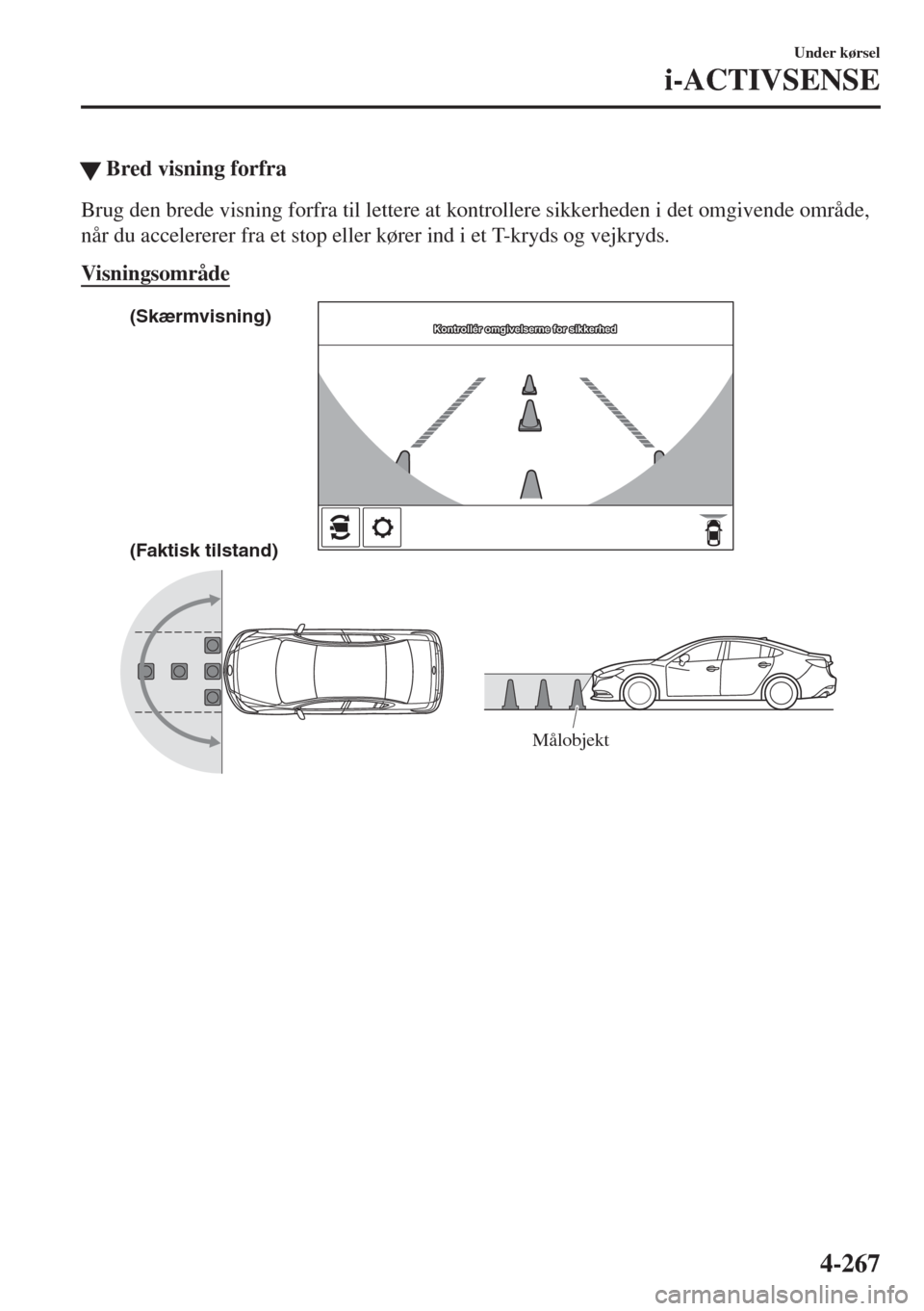 MAZDA MODEL 6 2018  Instruktionsbog (in Danish) �WBred visning forfra
Brug den brede visning forfra til lettere at kontrollere sikkerheden i det omgivende område,
når du accelererer fra et stop eller kører ind i et T-kryds og vejkryds.
Visningso