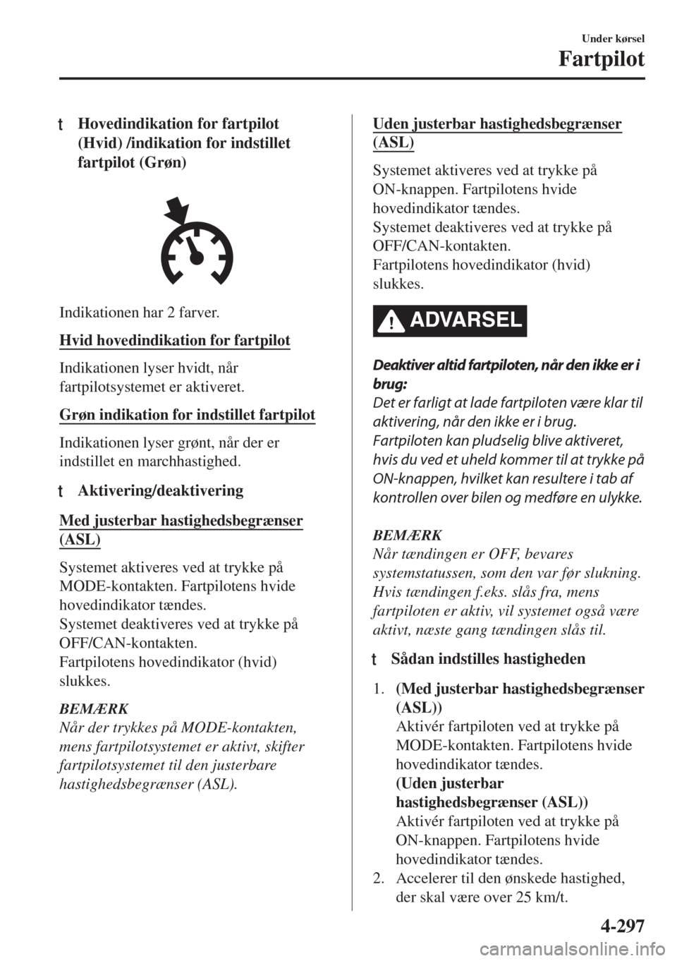 MAZDA MODEL 6 2018  Instruktionsbog (in Danish) tHovedindikation for fartpilot
(Hvid) /indikation for indstillet
fartpilot (Grøn)
Indikationen har 2 farver.
Hvid hovedindikation for fartpilot
Indikationen lyser hvidt, når
fartpilotsystemet er akt