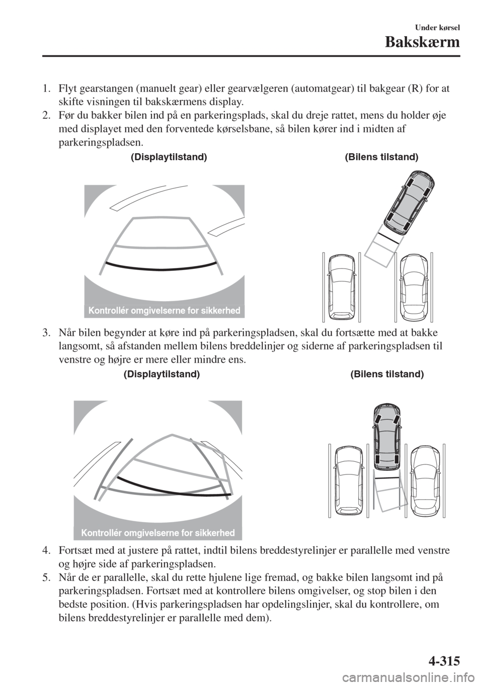 MAZDA MODEL 6 2018  Instruktionsbog (in Danish) 1. Flyt gearstangen (manuelt gear) eller gearvælgeren (automatgear) til bakgear (R) for at
skifte visningen til bakskærmens display.
2. Før du bakker bilen ind på en parkeringsplads, skal du dreje