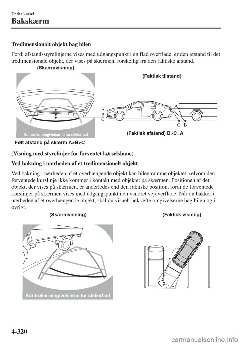 MAZDA MODEL 6 2018  Instruktionsbog (in Danish) Tredimensionalt objekt bag bilen
Fordi afstandsstyrelinjerne vises med udgangspunkt i en flad overflade, er den afstand til det
tredimensionale objekt, der vises på skærmen, forskellig fra den fakti