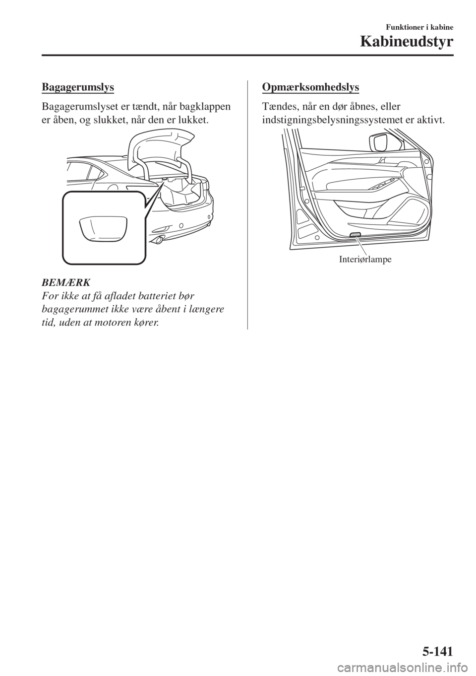 MAZDA MODEL 6 2018 Instruktionsbog (in Danish) Bagagerumslys
Bagagerumslyset er tændt, når bagklappen
er åben, og slukket, når den er lukket.
BEMÆRK
For ikke at få afladet batteriet bør
bagagerummet ikke være åbent i længere
tid, uden at MAZDA MODEL 6 2018 Instruktionsbog (in Danish) Bagagerumslys
Bagagerumslyset er tændt, når bagklappen
er åben, og slukket, når den er lukket.
BEMÆRK
For ikke at få afladet batteriet bør
bagagerummet ikke være åbent i længere
tid, uden at