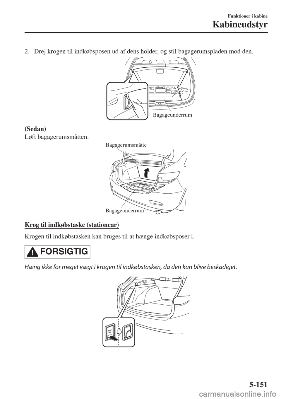 MAZDA MODEL 6 2018  Instruktionsbog (in Danish) 2. Drej krogen til indkøbsposen ud af dens holder, og stil bagagerumspladen mod den.
Bagageunderrum
(Sedan)
Løft bagagerumsmåtten.
Bagageunderrum Bagagerumsmåtte
Krog til indkøbstaske (stationcar