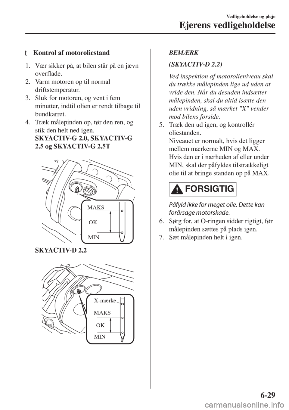 MAZDA MODEL 6 2018  Instruktionsbog (in Danish) tKontrol af motoroliestand
1. Vær sikker på, at bilen står på en jævn
overflade.
2. Varm motoren op til normal
driftstemperatur.
3. Sluk for motoren, og vent i fem
minutter, indtil olien er rendt