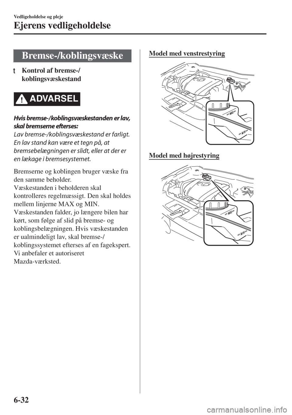 MAZDA MODEL 6 2018  Instruktionsbog (in Danish) Bremse-/koblingsvæske
tKontrol af bremse-/
koblingsvæskestand
�!�$�6�!�2�3�%�,
Hvis bremse-/ koblingsvæskestanden er lav,
skal bremserne efterses:
Lav bremse-/koblingsvæskestand er farligt.
En lav
