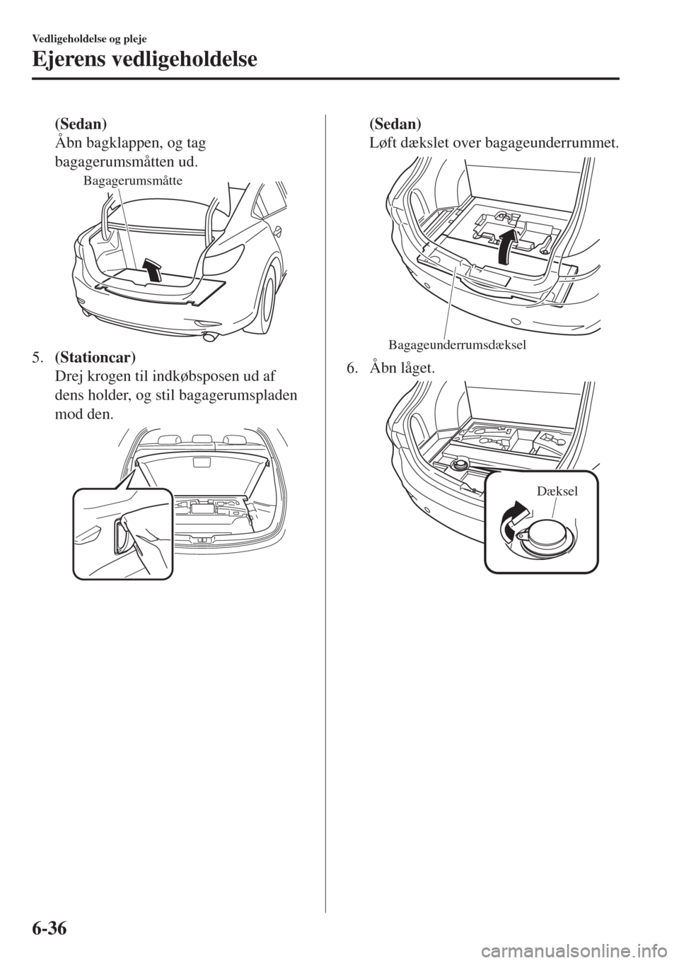 MAZDA MODEL 6 2018  Instruktionsbog (in Danish) (Sedan)
Åbn bagklappen, og tag
bagagerumsmåtten ud.
Bagagerumsmåtte
5.(Stationcar)
Drej krogen til indkøbsposen ud af
dens holder, og stil bagagerumspladen
mod den.
(Sedan)
Løft dækslet over bag
