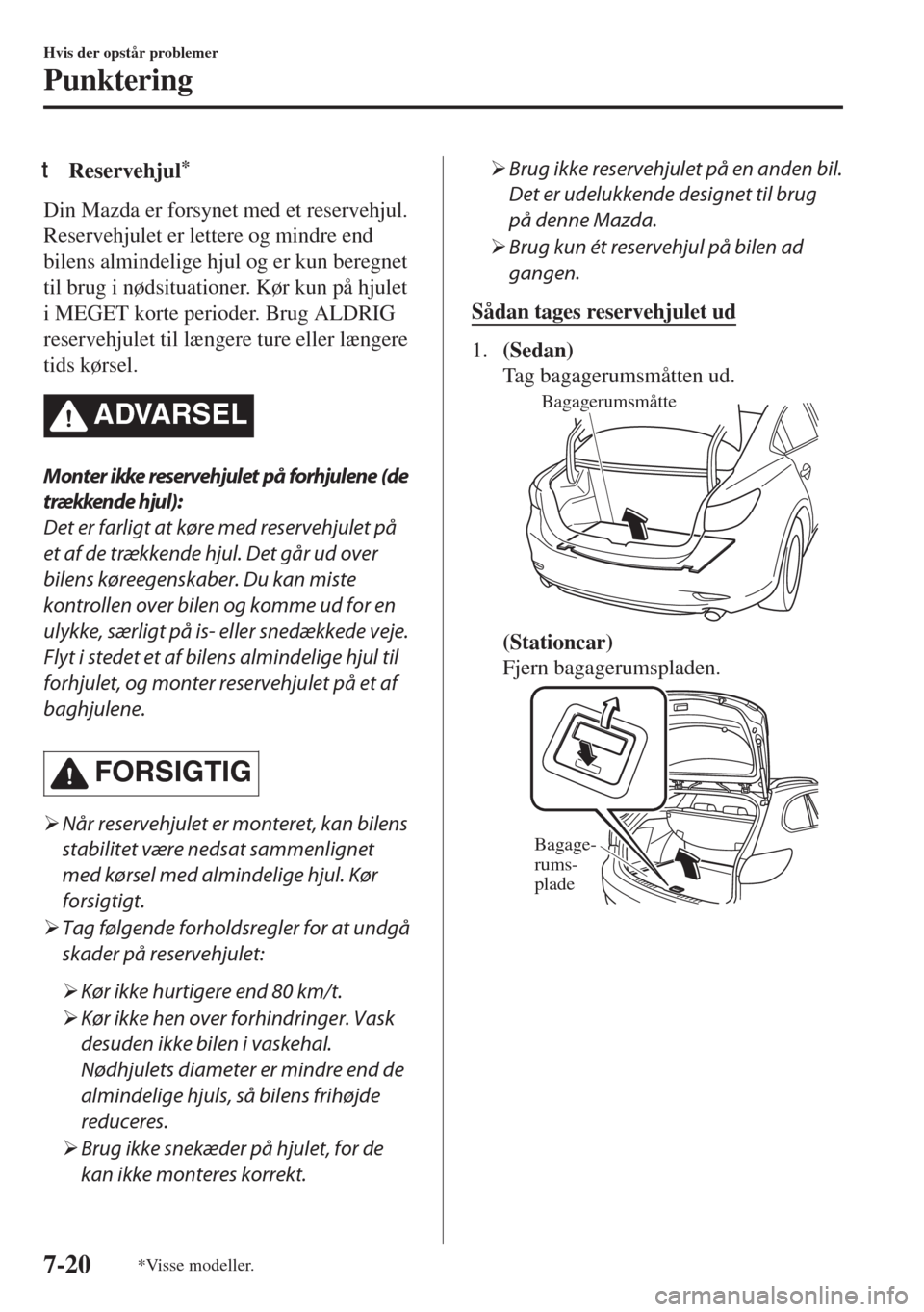 MAZDA MODEL 6 2018  Instruktionsbog (in Danish) tReservehjul*
Din Mazda er forsynet med et reservehjul.
Reservehjulet er lettere og mindre end
bilens almindelige hjul og er kun beregnet
til brug i nødsituationer. Kør kun på hjulet
i MEGET korte 