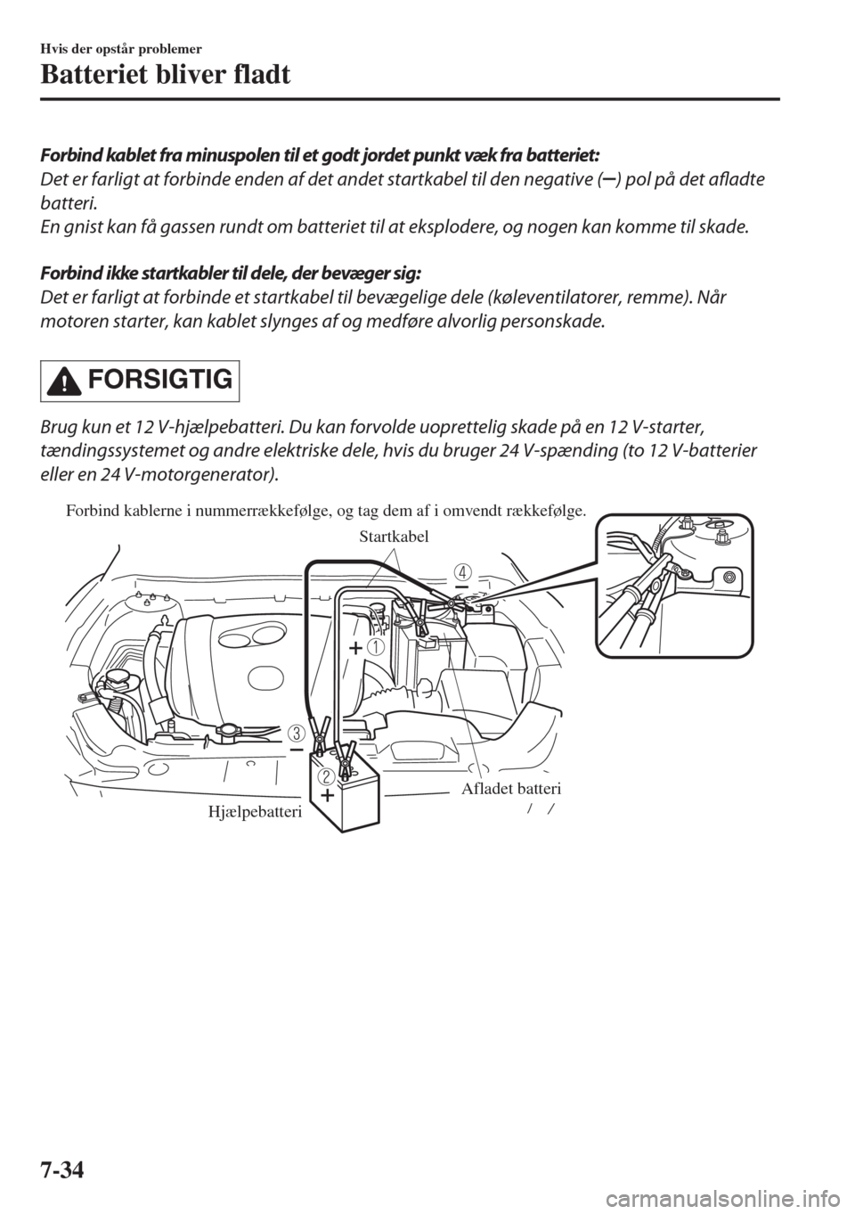 MAZDA MODEL 6 2018  Instruktionsbog (in Danish) Forbind kablet fra minuspolen til et godt jordet punkt væk fra batteriet:
Det er farligt at forbinde enden af det andet startkabel til den negative (
) pol på det afladte
batteri.
En gnist kan få g