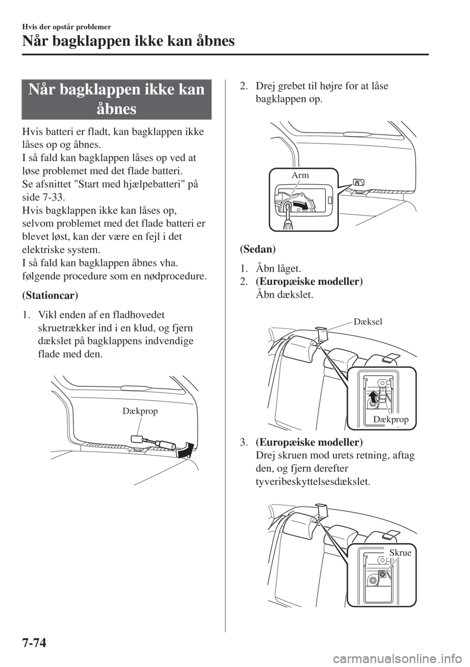 MAZDA MODEL 6 2018  Instruktionsbog (in Danish) Når bagklappen ikke kan
åbnes
Hvis batteri er fladt, kan bagklappen ikke
låses op og åbnes.
I så fald kan bagklappen låses op ved at
løse problemet med det flade batteri.
Se afsnittet "Start me