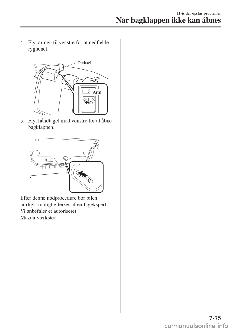 MAZDA MODEL 6 2018  Instruktionsbog (in Danish) 4. Flyt armen til venstre for at nedfælde
ryglænet.
 
Dæksel
Arm
5. Flyt håndtaget mod venstre for at åbne
bagklappen.
 
Efter denne nødprocedure bør bilen
hurtigst muligt efterses af en fageks
