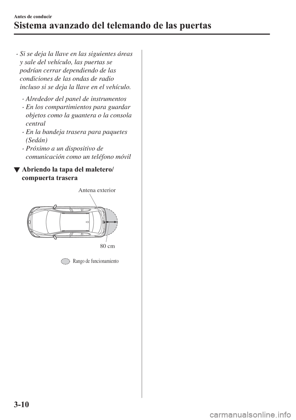 MAZDA MODEL 6 2018  Manual del propietario (in Spanish) •Si se deja la llave en las siguientes áreas
y sale del vehículo, las puertas se
podrían cerrar dependiendo de las
condiciones de las ondas de radio
incluso si se deja la llave en el vehículo.
