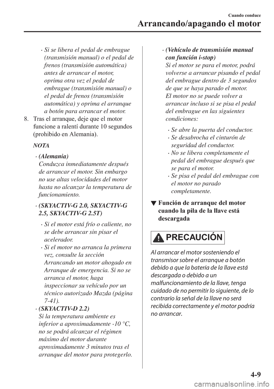 MAZDA MODEL 6 2018  Manual del propietario (in Spanish) •Si se libera el pedal de embrague
(transmisión manual) o el pedal de
frenos (transmisión automática)
antes de arrancar el motor,
oprima otra vez el pedal de
embrague (transmisión manual) o
el p
