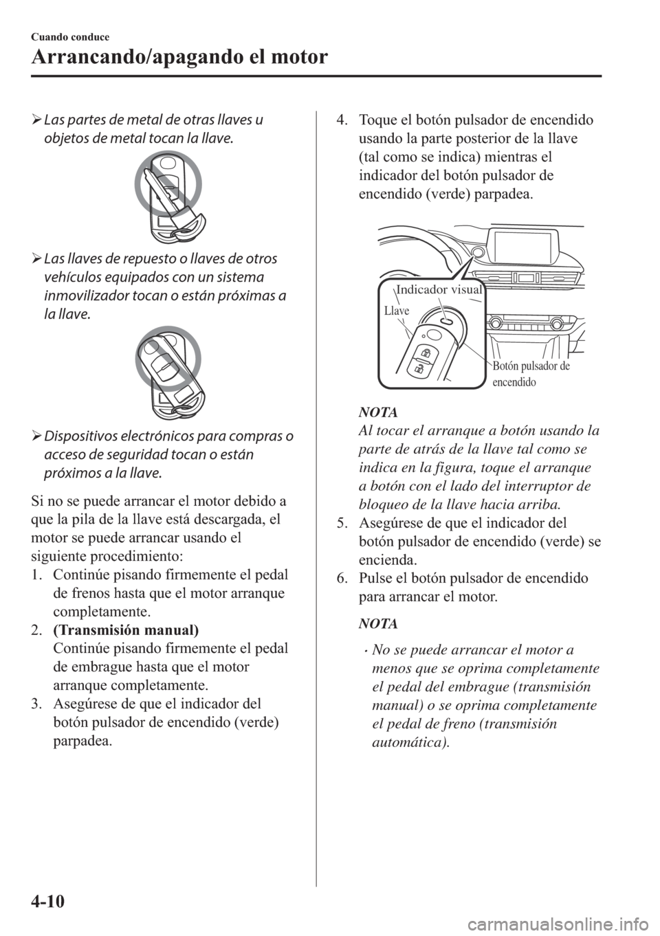 MAZDA MODEL 6 2018  Manual del propietario (in Spanish) �¾Las partes de metal de otras llaves u
objetos de metal tocan la llave.
�¾Las llaves de repuesto o llaves de otros
vehículos equipados con un sistema
inmovilizador tocan o están próximas a
la ll
