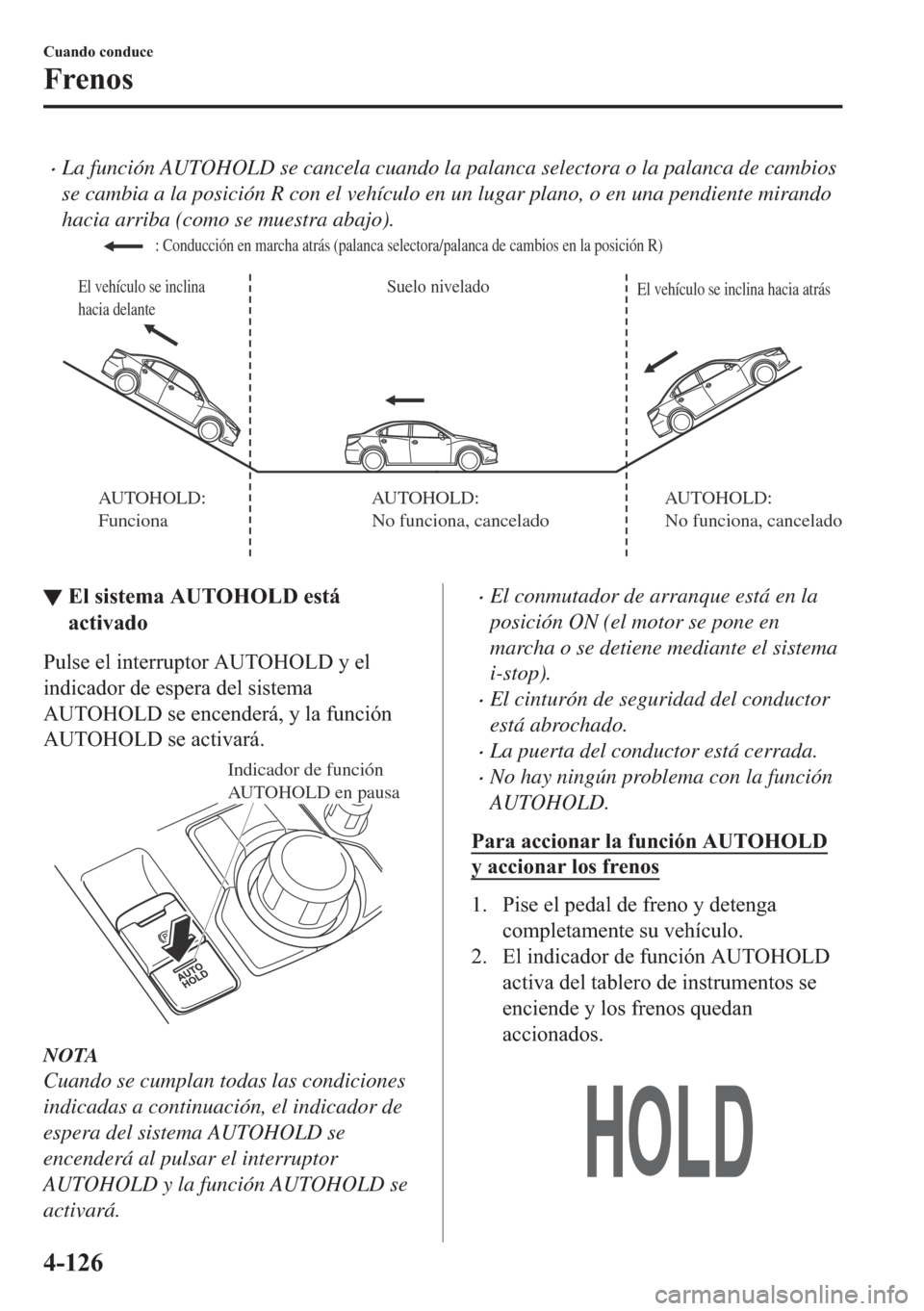 MAZDA MODEL 6 2018  Manual del propietario (in Spanish) •La función AUTOHOLD se cancela cuando la palanca selectora o la palanca de cambios
se cambia a la posición R con el vehículo en un lugar plano, o en una pendiente mirando
hacia arriba (como se m
