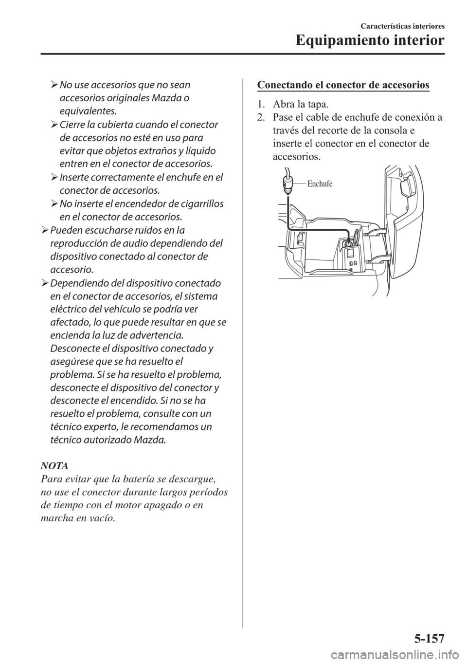 MAZDA MODEL 6 2018  Manual del propietario (in Spanish) �¾No use accesorios que no sean
accesorios originales Mazda o
equivalentes.
�¾Cierre la cubierta cuando el conector
de accesorios no esté en uso para
evitar que objetos extraños y líquido
entren 