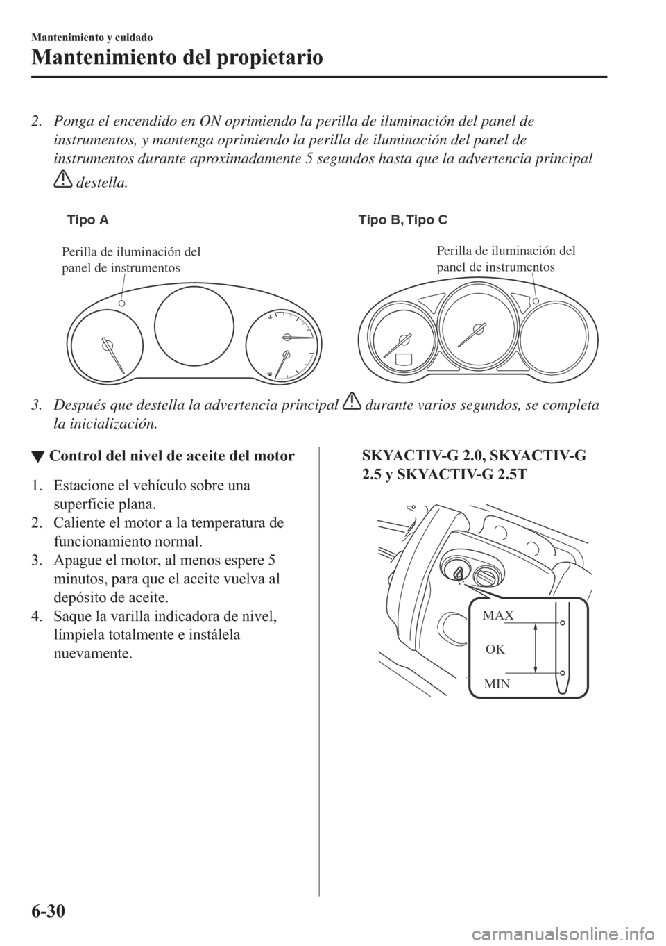 MAZDA MODEL 6 2018  Manual del propietario (in Spanish) 2. Ponga el encendido en ON oprimiendo la perilla de iluminación del panel de
instrumentos, y mantenga oprimiendo la perilla de iluminación del panel de
instrumentos durante aproximadamente 5 segund
