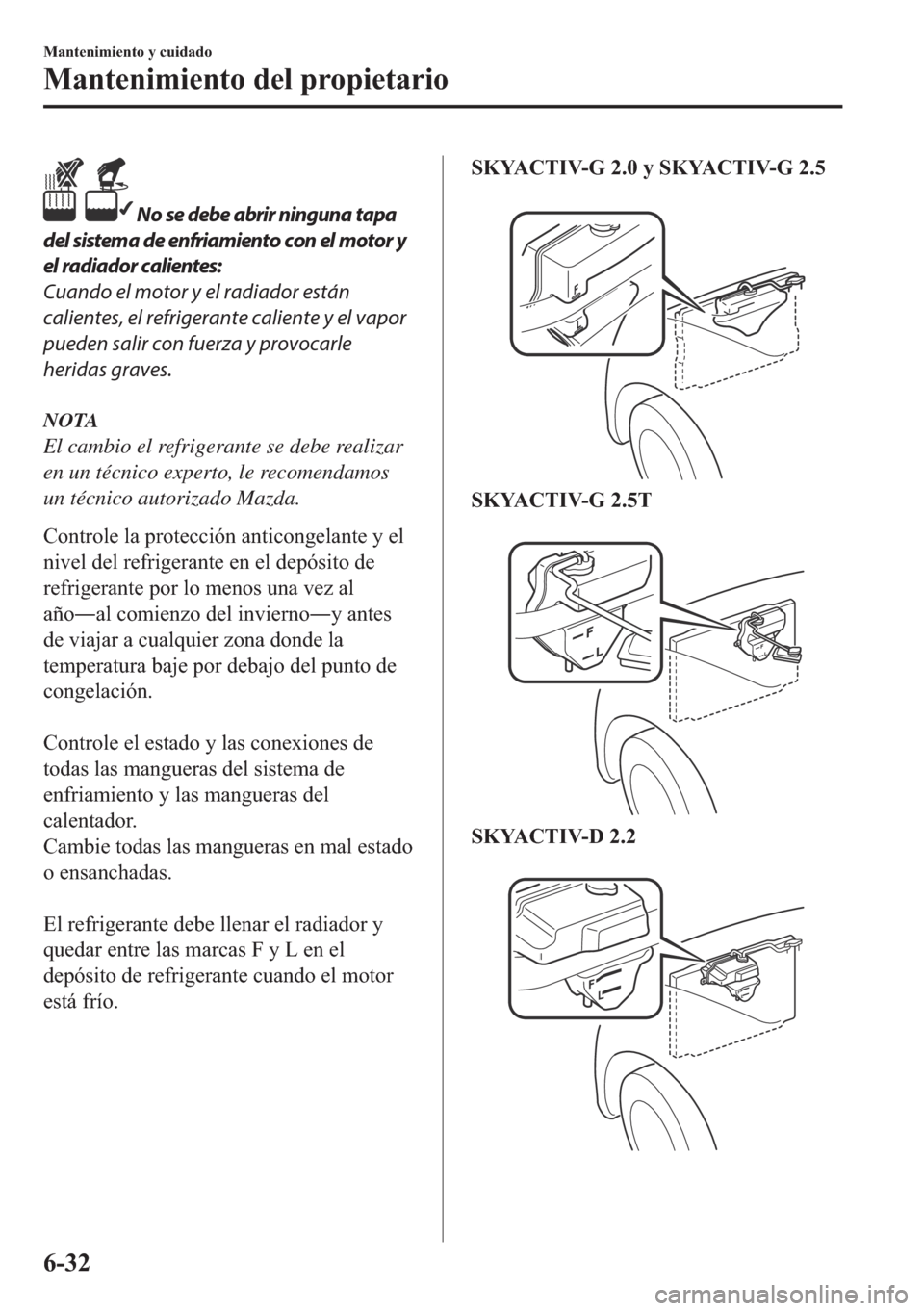 MAZDA MODEL 6 2018  Manual del propietario (in Spanish)  No se debe abrir ninguna tapa
del sistema de enfriamiento con el motor y
el radiador calientes:
Cuando el motor y el radiador están
calientes, el refrigerante caliente y el vapor
pueden salir con fu