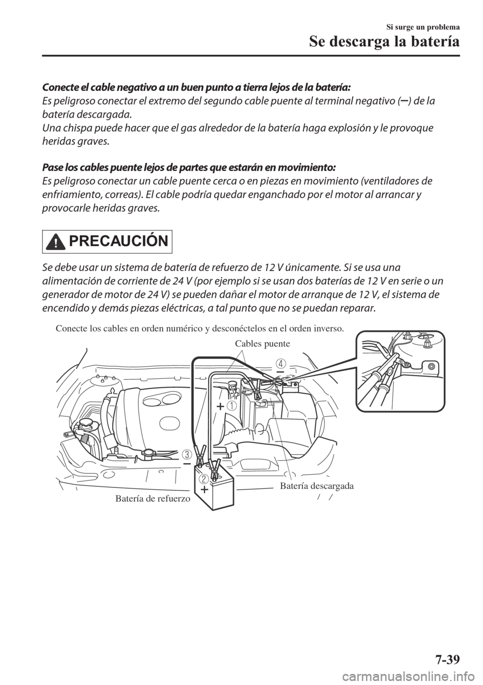 MAZDA MODEL 6 2018  Manual del propietario (in Spanish) Conecte el cable negativo a un buen punto a tierra lejos de la batería:
Es peligroso conectar el extremo del segundo cable puente al terminal negativo (
) de la
batería descargada.
Una chispa puede 