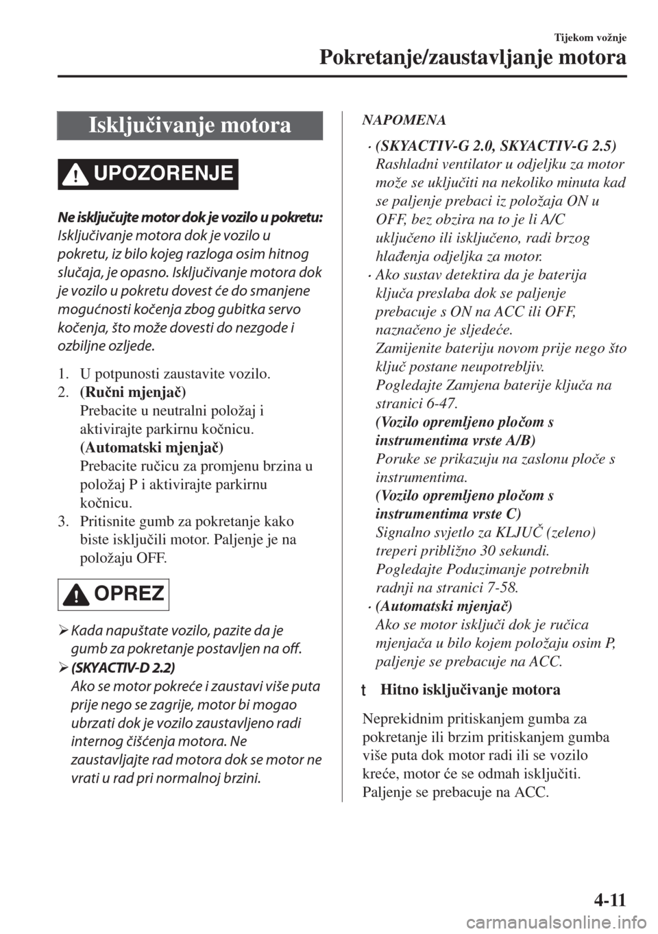MAZDA MODEL 6 2018  Upute za uporabu (in Croatian) Isklju�þivanje motora
UPOZORENJE
Ne isključujte motor dok je vozilo u pokretu:
Isključivanje motora dok je vozilo u
pokretu, iz bilo kojeg razloga osim hitnog
slučaja, je opasno. Isključivanje mo