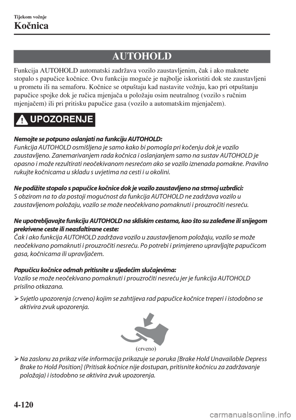 MAZDA MODEL 6 2018  Upute za uporabu (in Croatian) AUTOHOLD
Funkcija AUTOHOLD automatski zadržava vozilo zaustavljenim, �þak i ako maknete
stopalo s papu�þice ko�þnice. Ovu funkciju mogu�üe je najbolje iskoristiti dok ste zaustavljeni
u prometu i