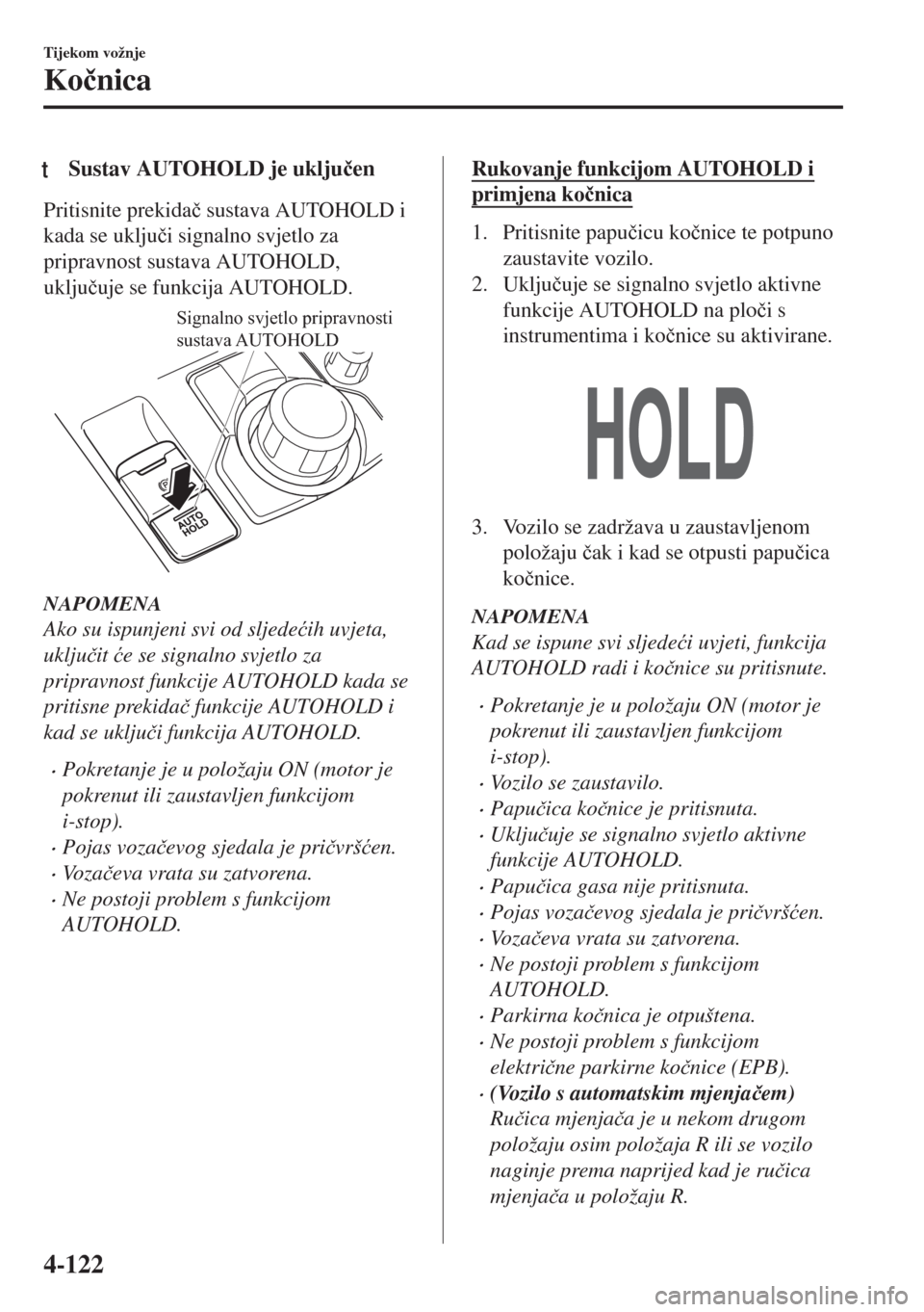 MAZDA MODEL 6 2018  Upute za uporabu (in Croatian) tSustav AUTOHOLD je uklju�þen
Pritisnite prekida�þ sustava AUTOHOLD i
kada se uklju�þi signalno svjetlo za
pripravnost sustava AUTOHOLD,
uklju�þuje se funkcija AUTOHOLD.
Signalno svjetlo pripravno