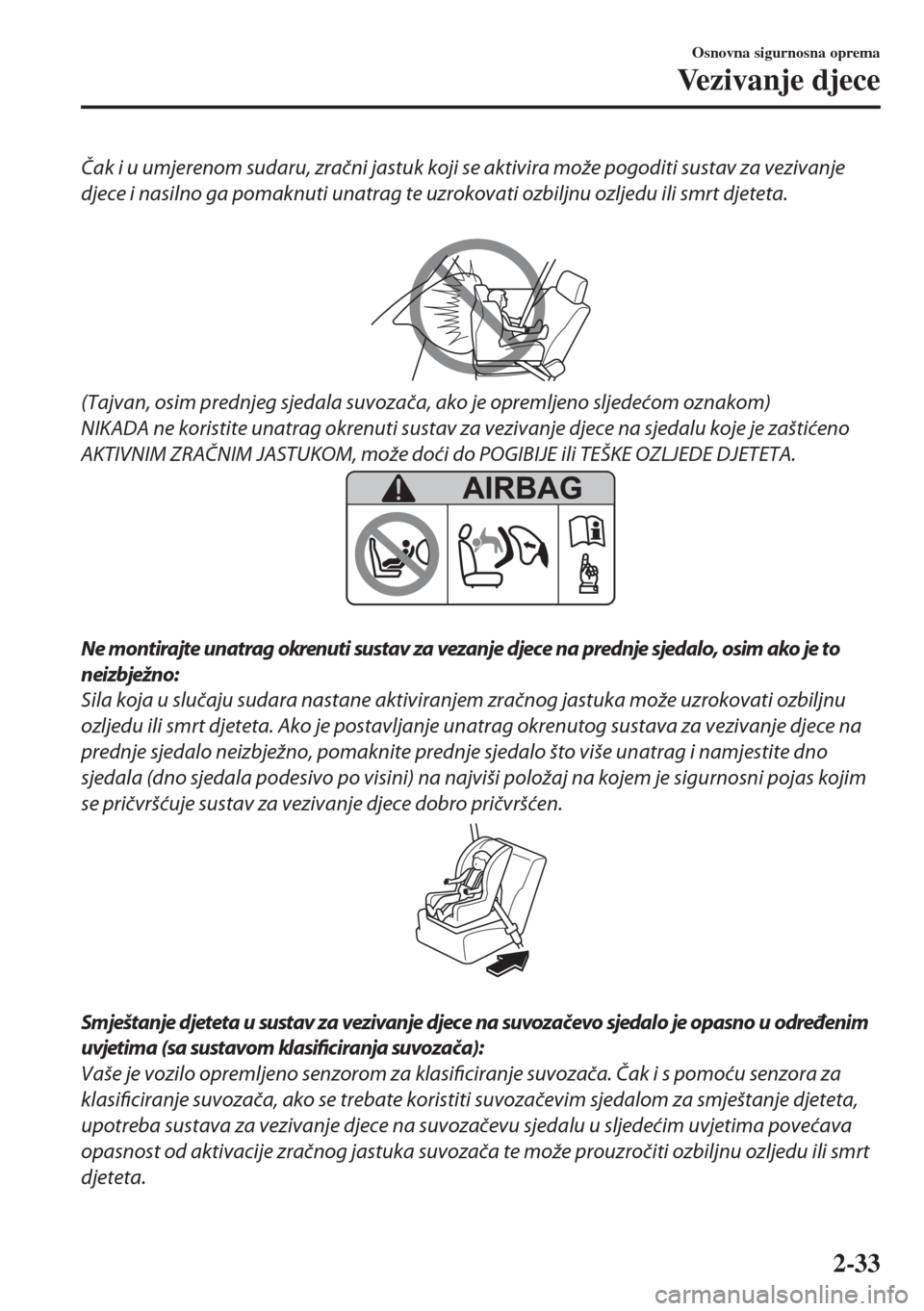 MAZDA MODEL 6 2018  Upute za uporabu (in Croatian) Čak i u umjerenom sudaru, zračni jastuk koji se aktivira može pogoditi sustav za vezivanje
djece i nasilno ga pomaknuti unatrag te uzrokovati ozbiljnu ozljedu ili smrt djeteta.
 
(Tajvan, osim pred