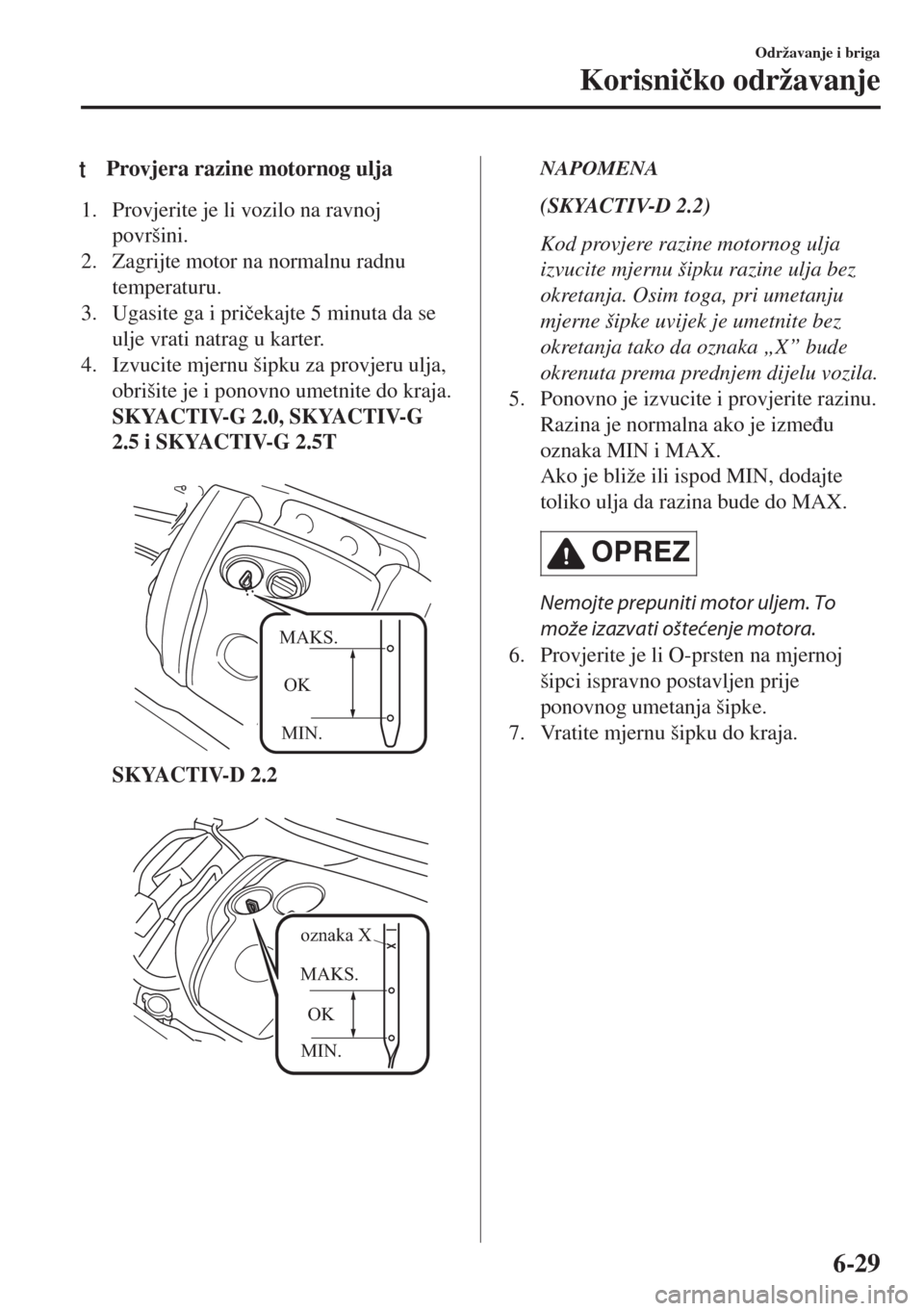 MAZDA MODEL 6 2018  Upute za uporabu (in Croatian) tProvjera razine motornog ulja
1. Provjerite je li vozilo na ravnoj
površini.
2. Zagrijte motor na normalnu radnu
temperaturu.
3. Ugasite ga i pri�þekajte 5 minuta da se
ulje vrati natrag u karter.
