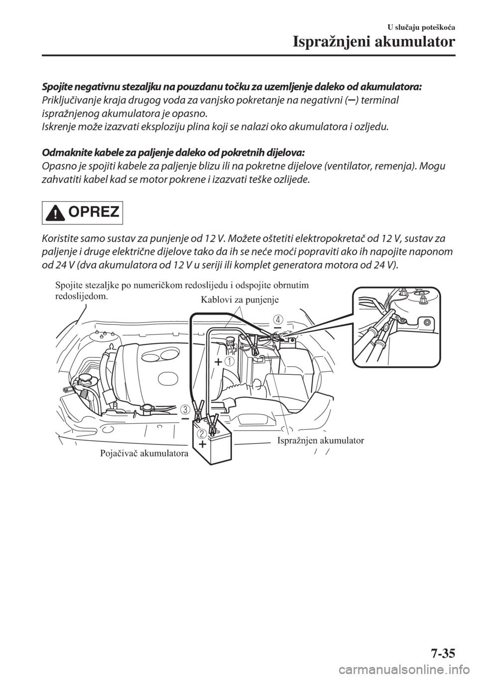 MAZDA MODEL 6 2018  Upute za uporabu (in Croatian) Spojite negativnu stezaljku na pouzdanu točku za uzemljenje daleko od akumulatora:
Priključivanje kraja drugog voda za vanjsko pokretanje na negativni (
) terminal
ispražnjenog akumulatora je opasn