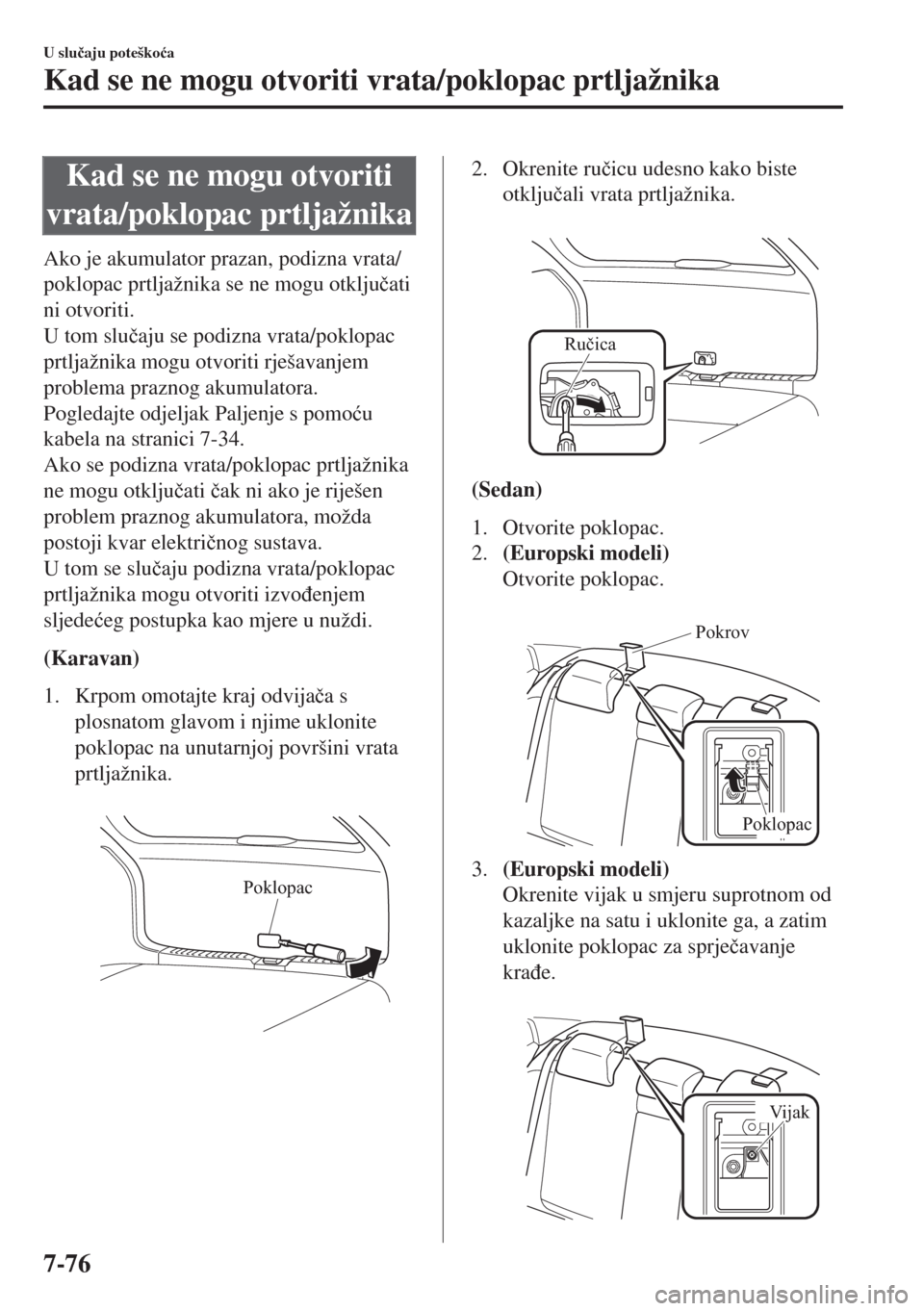 MAZDA MODEL 6 2018  Upute za uporabu (in Croatian) Kad se ne mogu otvoriti
vrata/poklopac prtljažnika
Ako je akumulator prazan, podizna vrata/
poklopac prtljažnika se ne mogu otklju�þati
ni otvoriti.
U tom slu�þaju se podizna vrata/poklopac
prtlja