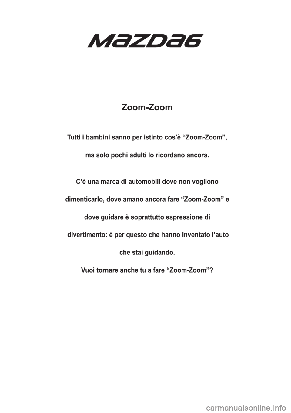 MAZDA MODEL 6 2018  Manuale del proprietario (in Italian) Zoom-Zoom
Tutti i bambini sanno per istinto cos’è “Zoom-Zoom”,
ma solo pochi adulti lo ricordano ancora.
C’è una marca di automobili dove non vogliono
dimenticarlo, dove amano ancora fare �