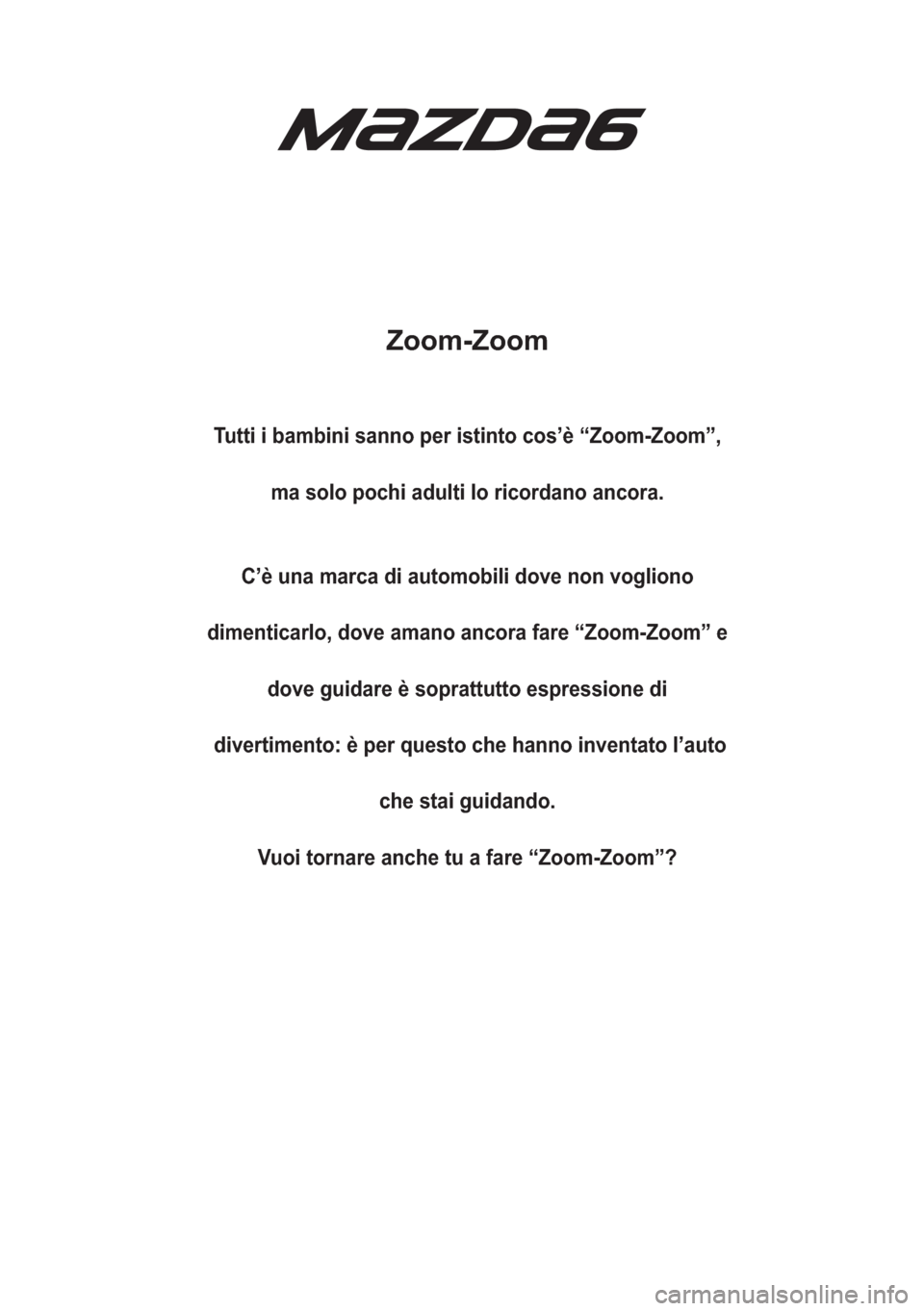 MAZDA MODEL 6 2018  Manuale del proprietario (in Italian) Zoom-Zoom
Tutti i bambini sanno per istinto cos’è “Zoom-Zoom”,
ma solo pochi adulti lo ricordano ancora.
C’è una marca di automobili dove non vogliono
dimenticarlo, dove amano ancora fare 