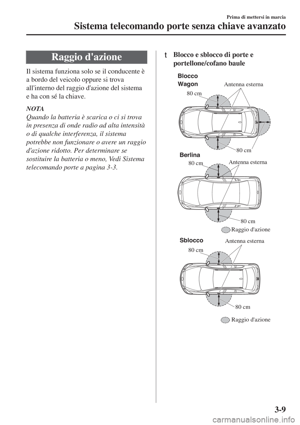 MAZDA MODEL 6 2018  Manuale del proprietario (in Italian) Raggio dazione
Il sistema funziona solo se il conducente è
a bordo del veicolo oppure si trova
allinterno del raggio dazione del sistema
e ha con sé la chiave.
NOTA
Quando la batteria è scarica 