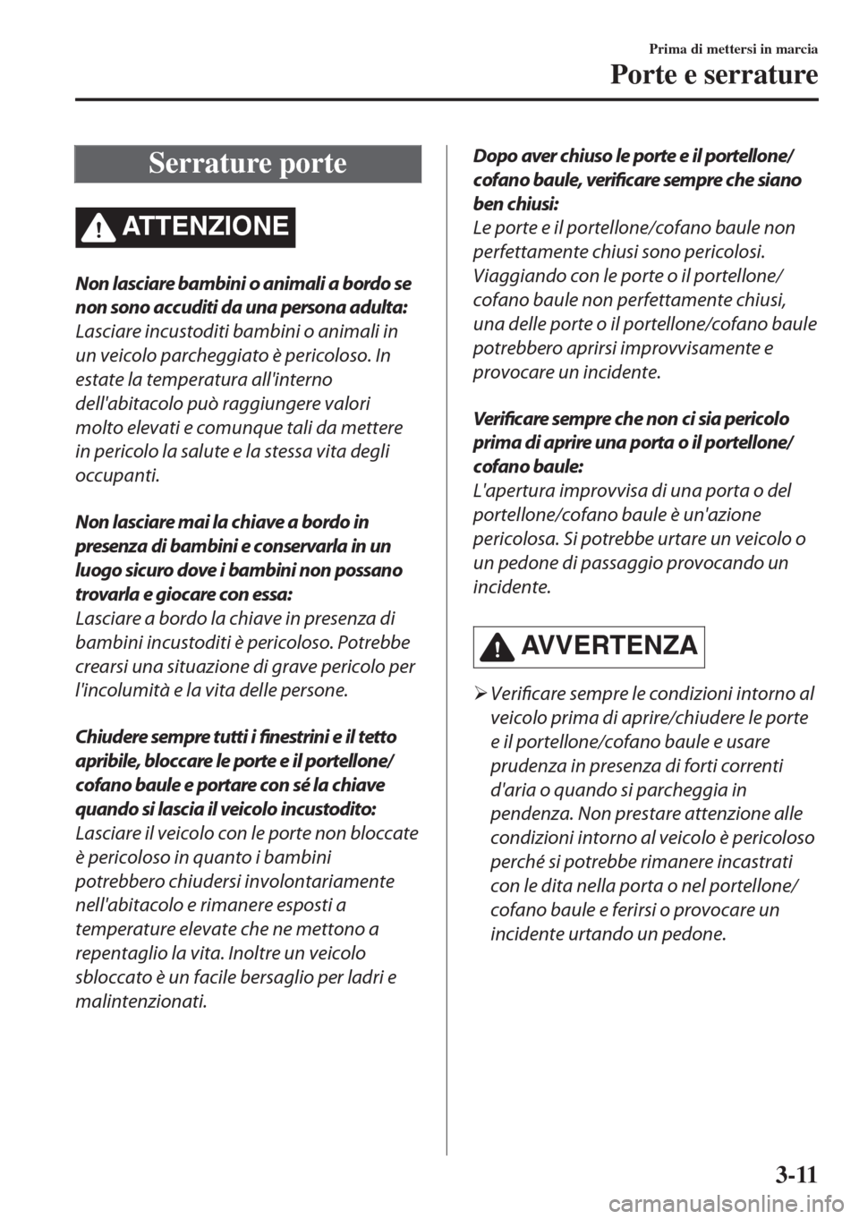 MAZDA MODEL 6 2018  Manuale del proprietario (in Italian) Serrature porte
ATTENZIONE
Non lasciare bambini o animali a bordo se
non sono accuditi da una persona adulta:
Lasciare incustoditi bambini o animali in
un veicolo parcheggiato è pericoloso. In
estate