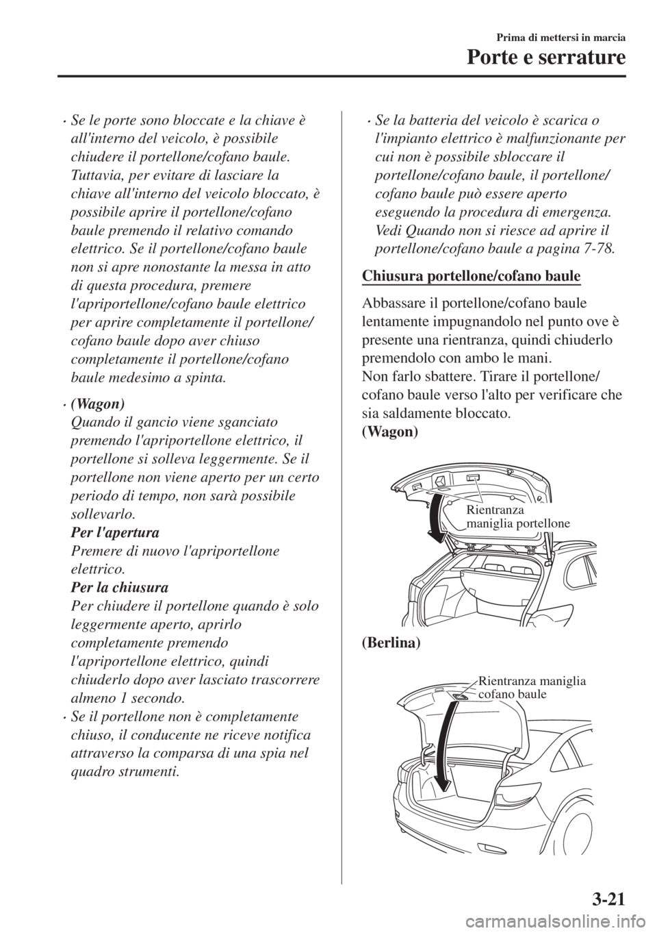 MAZDA MODEL 6 2018  Manuale del proprietario (in Italian) •Se le porte sono bloccate e la chiave è
allinterno del veicolo, è possibile
chiudere il portellone/cofano baule.
Tuttavia, per evitare di lasciare la
chiave allinterno del veicolo bloccato, è
