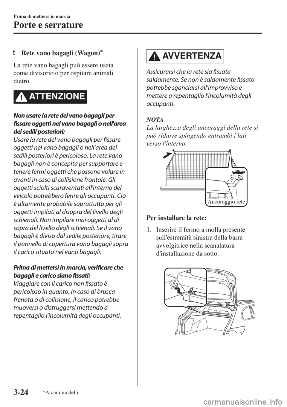 MAZDA MODEL 6 2018  Manuale del proprietario (in Italian) tRete vano bagagli (Wagon)*
La rete vano bagagli può essere usata
come divisorio o per ospitare animali
dietro.
ATTENZIONE
Non usare la rete del vano bagagli per
fissare oggetti nel vano bagagli o ne
