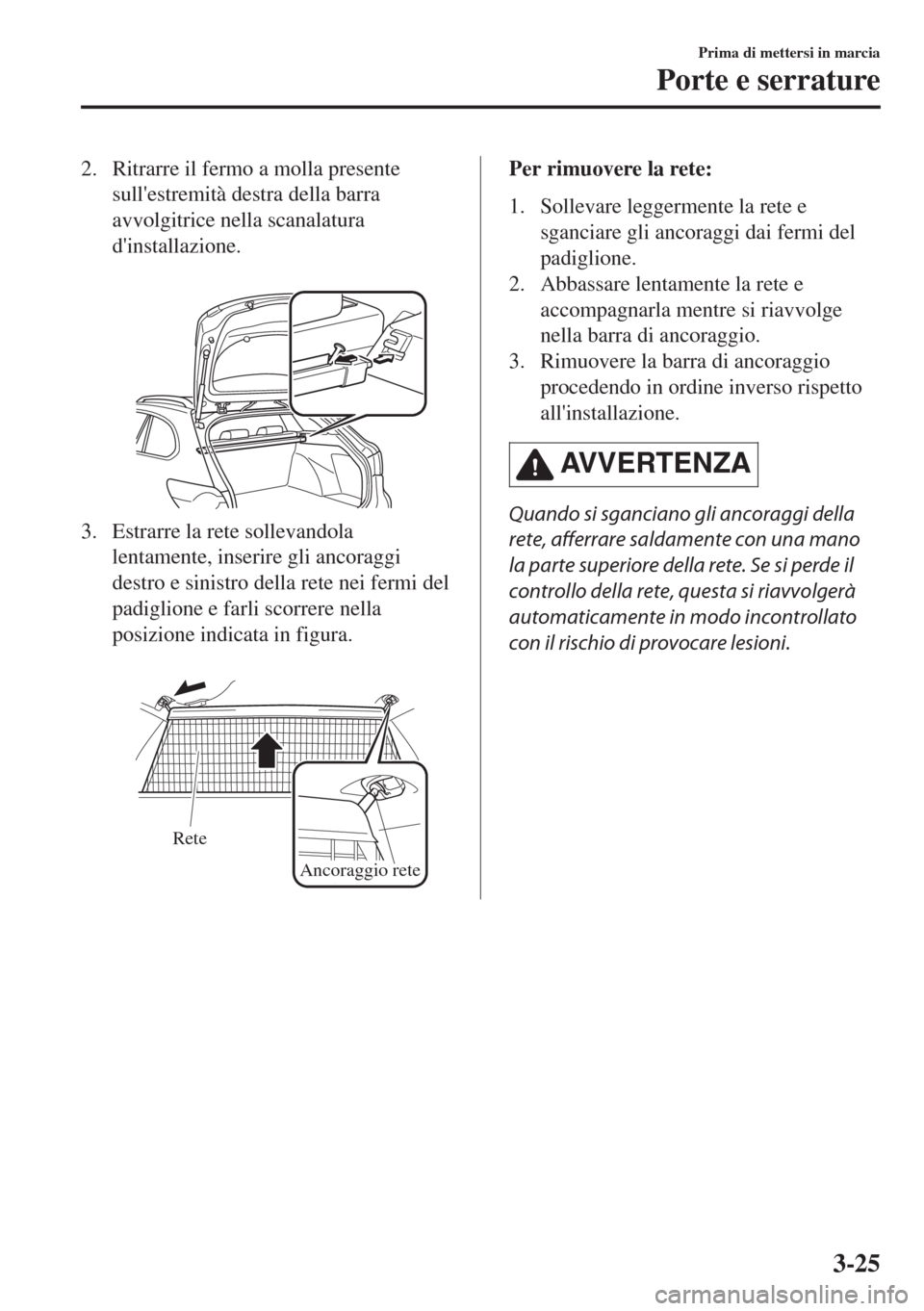 MAZDA MODEL 6 2018  Manuale del proprietario (in Italian) 2. Ritrarre il fermo a molla presente
sullestremità destra della barra
avvolgitrice nella scanalatura
dinstallazione.
 
3. Estrarre la rete sollevandola
lentamente, inserire gli ancoraggi
destro e 
