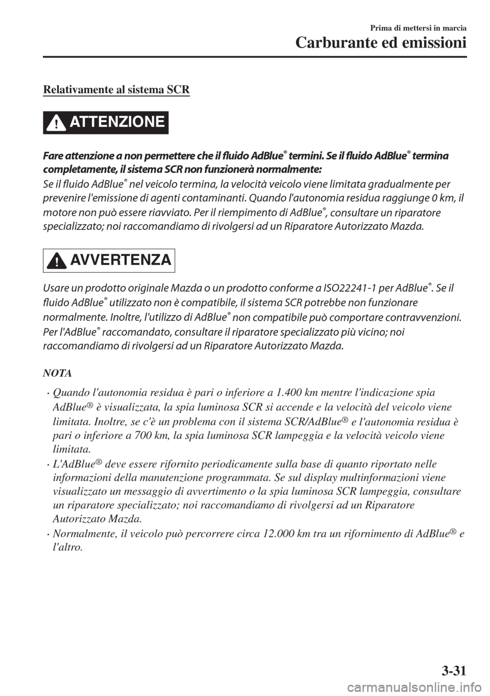 MAZDA MODEL 6 2018  Manuale del proprietario (in Italian) Relativamente al sistema SCR
ATTENZIONE
Fare attenzione a non permettere che il fluido AdBlue® termini. Se il fluido AdBlue® termina
completamente, il sistema SCR non funzionerà normalmente:
Se il 