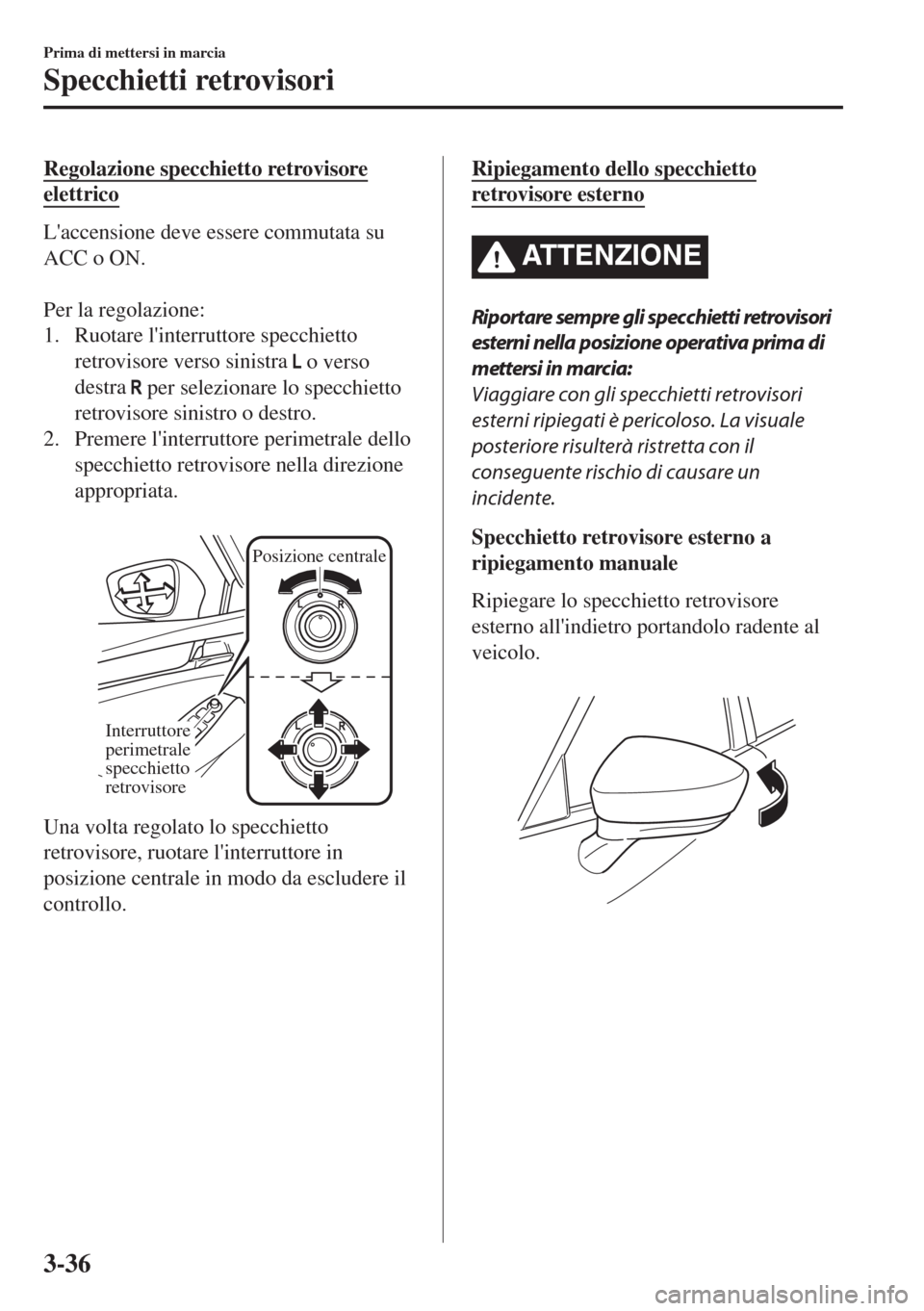 MAZDA MODEL 6 2018  Manuale del proprietario (in Italian) Regolazione specchietto retrovisore
elettrico
Laccensione deve essere commutata su
ACC o ON.
 
Per la regolazione:
1. Ruotare linterruttore specchietto
retrovisore verso sinistra 
 o verso
destra 
 