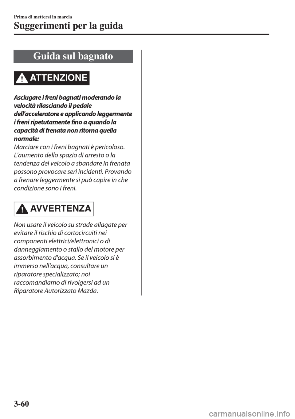 MAZDA MODEL 6 2018  Manuale del proprietario (in Italian) Guida sul bagnato
ATTENZIONE
Asciugare i freni bagnati moderando la
velocità rilasciando il pedale
dellacceleratore e applicando leggermente
i freni ripetutamente fino a quando la
capacità di frena